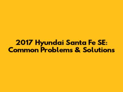 2017 Hyundai Santa Fe SE: Common Problems & Solutions